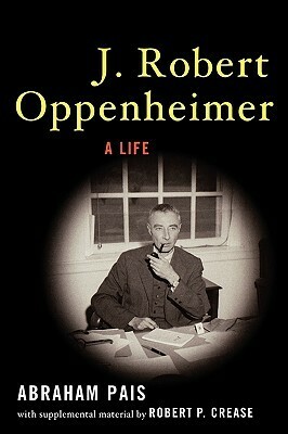 J. Robert Oppenheimer: A Life by Robert P. Crease, Abraham Pais