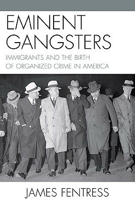 Eminent Gangsters: Immigrants and the Birth of Organized Crime in America by James J. Fentress