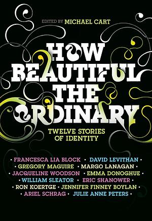 How Beautiful the Ordinary: Twelve Stories of Identity by Ariel Schrag, Margo Lanagan, Jennifer Finney Boylan, David Levithan, Michael Cart, Gregory Maguire, Eric Shanower, Francesca Lia Block, William Sleater, Ron Koertge, Emma Donoghue, Julie Anne Peters, Jacqueline Woodson