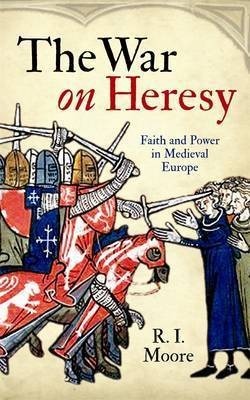 The War on Heresy: Faith and Power in Medieval Europe by R.I. Moore