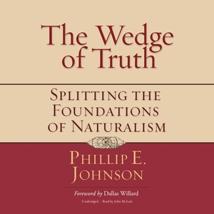 The Wedge of Truth: Splitting the Foundations of Naturalism by Phillip E. Johnson