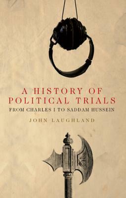 A History of Political Trials: From Charles I to Saddam Hussein by John Laughland