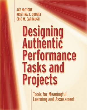 Designing Authentic Performance Tasks and Projects: Tools for Meaningful Learning and Assessment by Jay McTighe, Eric M. Carbaugh, Kristina J. Doubet