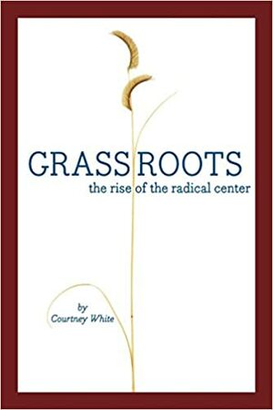 Grassroots: The Rise of the Radical Center and the Next West by Courtney White