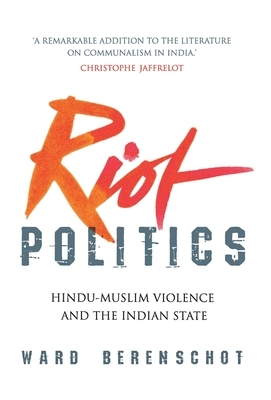 Riot Politics: Hindu - Muslim Violence and the Indian State by Ward Berenschot