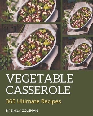 365 Ultimate Vegetable Casserole Recipes: Vegetable Casserole Cookbook - Your Best Friend Forever by Emily Coleman