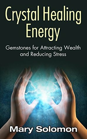 CRYSTAL HEALING ENERGY: Gemstones For Attracting Wealth And Reducing Stress (Archangels, Reading Auras, Energy Fields) by Mary Solomon