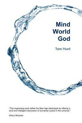 Mind, World, God: Science and Spirit in the 21st Century by Tam Hunt