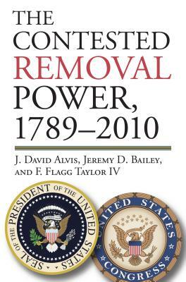 The Contested Removal Power, 1789-2010 by J. David Alvis, Jeremy D. Bailey, F. Flagg Taylor IV