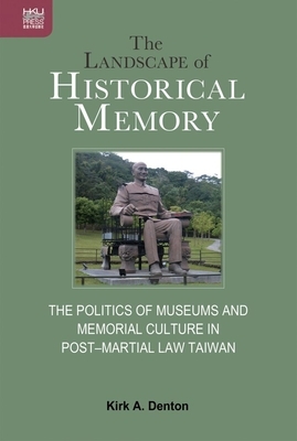 The Landscape of Historical Memory: The Politics of Museums and Memorial Culture in Post-Martial Law Taiwan by Kirk A. Denton