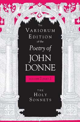 The Variorum Edition of the Poetry of John Donne, Volume 7, Part 1: The Holy Sonnets by John Donne