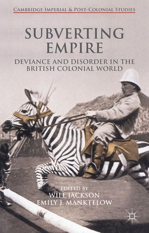 Subverting Empire: Deviance and Disorder in the British Colonial World by Will Jackson, Emily Manktelow