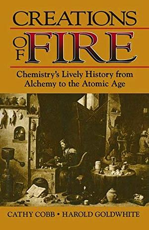 Creations of Fire: Chemistry's Lively History from Alchemy to the Atomic Age by Cathy Cobb, Harold Goldwhite