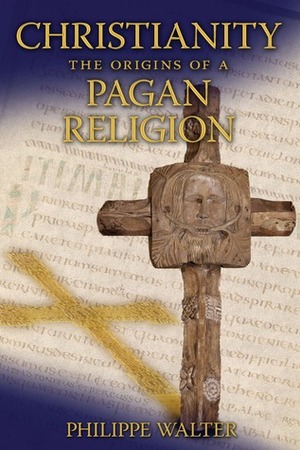 Christianity: The Origins of a Pagan Religion by Philippe Walter