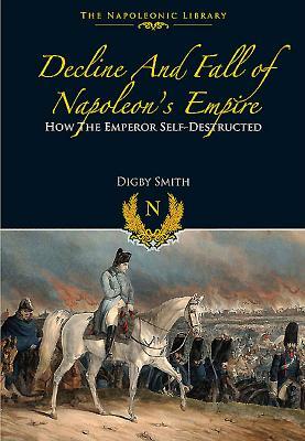 Decline and Fall of Napoleon's Empire: How the Emperor Self-Destructed by Digby Smith