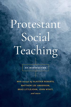 Protestant Social Teaching: An Introduction by E.J. Hutchinson, Alastair J. Roberts, Colin Redemer, Bradford Littlejohn, Marc Livecche, John Wyatt, Glenn Moots, Onsi A. Kamel, Jake Meador, Joseph Minich