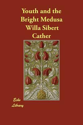 Youth and the Bright Medusa by Willa Cather