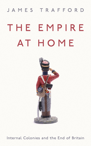 The Empire at Home: Internal Colonies and the End of Britain by James Trafford