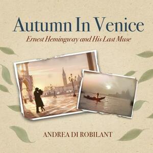 Autumn in Venice: Ernest Hemingway and His Last Muse by Andrea Robilant
