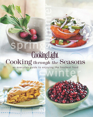 Cooking Light Cooking Through the Seasons: An Everyday Guide to Enjoying the Freshest Food by Cooking Light Magazine