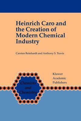 Heinrich Caro and the Creation of Modern Chemical Industry by Carsten Reinhardt, Anthony S. Travis