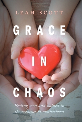 Grace in Chaos: Feeling Seen and Valued in the Trenches of Motherhood by Leah Scott