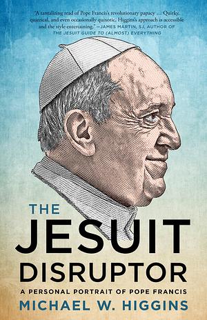 The Jesuit Disruptor: A Personal Portrait of Pope Francis by Michael W. Higgins