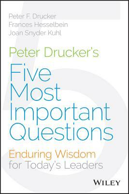 Peter Drucker's Five Most Important Questions: Enduring Wisdom for Today's Leaders by Peter F. Drucker, Joan Snyder Kuhl, Frances Hesselbein