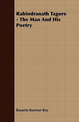 Rabindranath Tagore - The Man and His Poetry by Basanta Koomar Roy