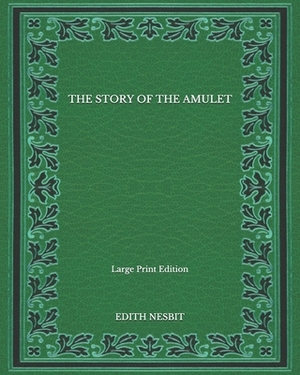 The Story Of The Amulet - Large Print Edition by E. Nesbit