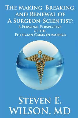 The Making, Breaking, and Renewal of a Surgeon-Scientist: A Personal Perspective of the Physician Crisis in America by Steven E. Wilson