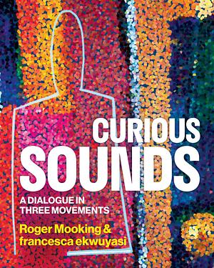 Curious Sounds: A Dialogue in Three Movements by francesca ekwuyasi, Roger Mooking