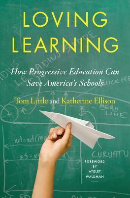 Loving Learning: How Progressive Education Can Save America's Schools by Ayelet Waldman, Katherine Ellison, Tom Little