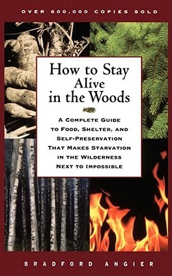 How to Stay Alive in the Woods: A Complete Guide to Food, Shelter, and Self-Preservation That Makes Starvation in the Wilderness Next to Impossible by Bradford Angier