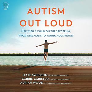 Autism Out Loud: Life with a Child on the Spectrum, from Diagnosis to Young Adulthood by Kate Swanson, Adrian Wood, Carrie Cariello