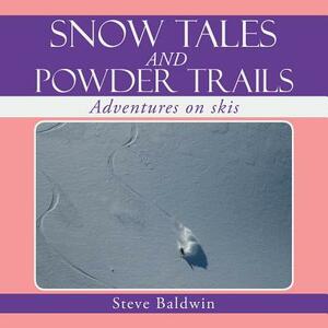 Snow Tales and Powder Trails: Adventures on Skis by Steve Baldwin