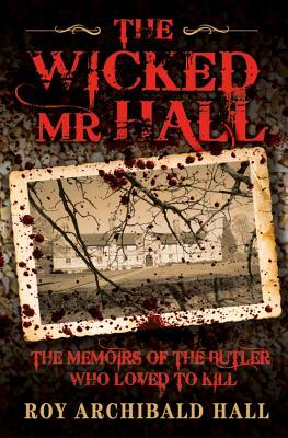 The Wicked MR Hall: The Memoirs of the Butler Who Loved to Kill by Roy Archibald Hall