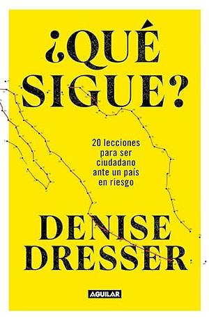 ¿Qué sigue?: 20 lecciones para ser ciudadano ante un país en riesgo by Denise Dresser