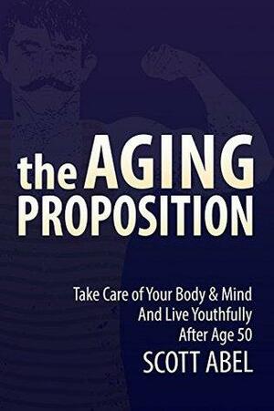 The Aging Proposition: Take Care of Your Body and Mind and Live Youthfully After Age 50 by Scott Abel