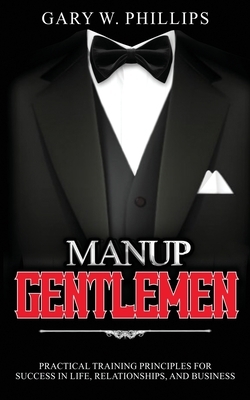 ManUp Gentlemen: Practical training principles for success in life, relationships and business. by Gary W. Phillips