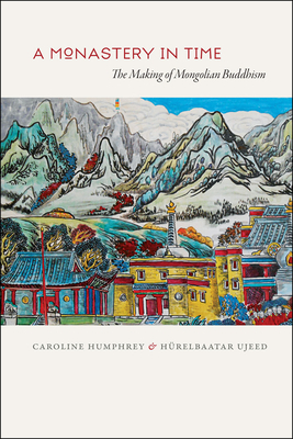 A Monastery in Time: The Making of Mongolian Buddhism by Caroline Humphrey, Hurelbaatar Ujeed