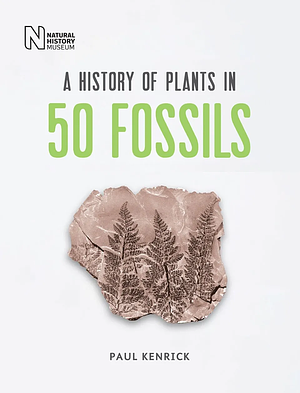 A History of Plants in 50 Fossils by Paul Kenrick