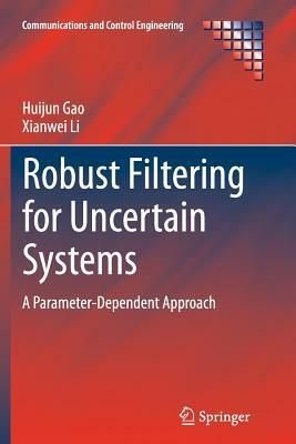 Robust Filtering for Uncertain Systems: A Parameter-Dependent Approach by Xianwei Li, Huijun Gao