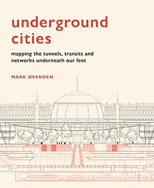 Underground Cities: Mapping the tunnels, transits and networks underneath our feet by Mark Ovenden