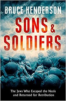 Sons and Soldiers: The Jews Who Escaped the Nazis and Returned for Retribution by Bruce Henderson