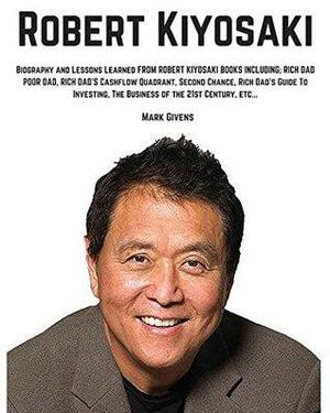 Robert Kiyosaki: Biography and Lessons Learned From Robert Kiyosaki Books Including; Rich Dad Poor Dad, Rich Dad's Cashflow Quadrant, Second Chance, Rich ... books / Personal Development Gurus) by Mark Givens