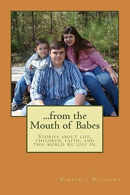 From the Mouth of Babes: Stories about life, children, faith, and this world we live in. by Kimberly Williams