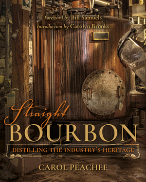 Straight Bourbon: Distilling the Industry's Heritage by Carol Peachee