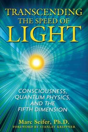 Transcending the Speed of Light: Consciousness, Quantum Physics, and the Fifth Dimension by Marc J. Seifer, Stanley Krippner