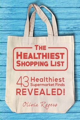 The Healthiest Shopping List (2nd Edition): 43 Healthiest Supermarket Finds Revealed! by Olivia Rogers
